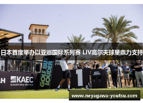 日本首度举办以亚巡国际系列赛 LIV高尔夫球星鼎力支持