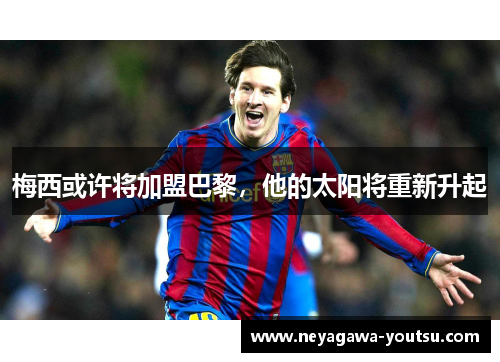 梅西或许将加盟巴黎，他的太阳将重新升起