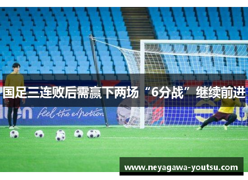 国足三连败后需赢下两场“6分战”继续前进