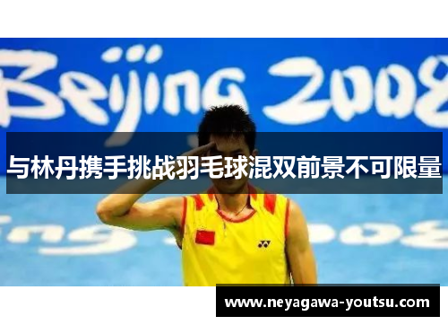 与林丹携手挑战羽毛球混双前景不可限量